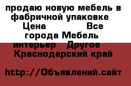 продаю новую мебель в фабричной упаковке › Цена ­ 12 750 - Все города Мебель, интерьер » Другое   . Краснодарский край